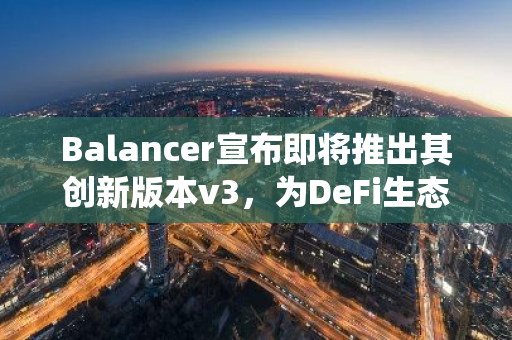 Balancer宣布即将推出其创新版本v3，为DeFi生态系统带来重大改进和增强功能