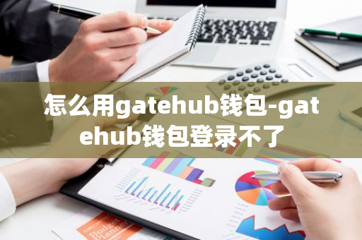 怎么用gatehub钱包-gatehub钱包登录不了