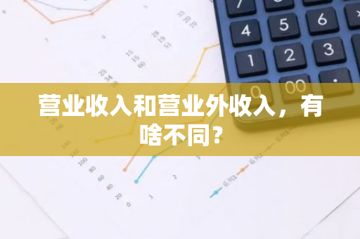 营业收入和营业外收入，有啥不同？