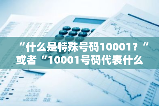 “什么是特殊号码10001？”或者“10001号码代表什么含义？”