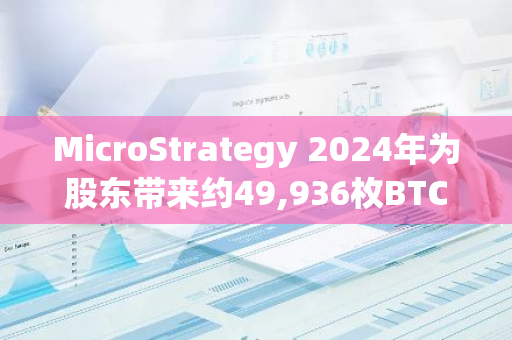 MicroStrategy 2024年为股东带来约49,936枚BTC净收益