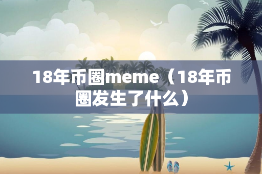 18年币圈meme（18年币圈发生了什么）