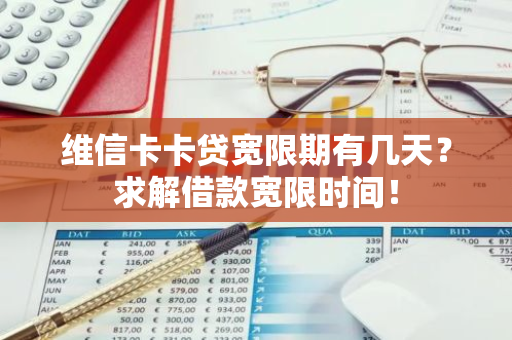 维信卡卡贷宽限期有几天？求解借款宽限时间！