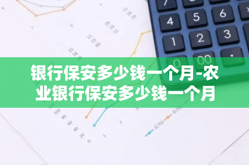 银行保安多少钱一个月-农业银行保安多少钱一个月