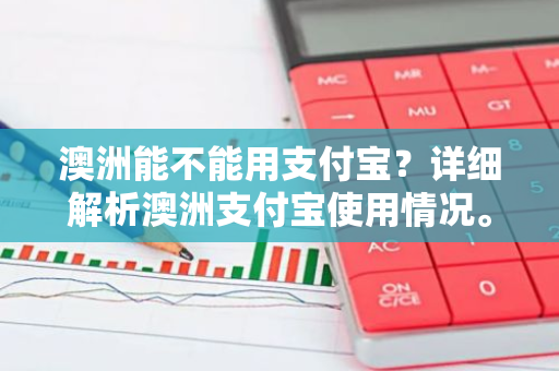 澳洲能不能用支付宝？详细解析澳洲支付宝使用情况。