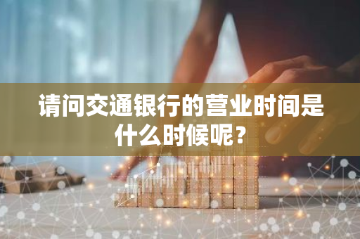 请问交通银行的营业时间是什么时候呢？