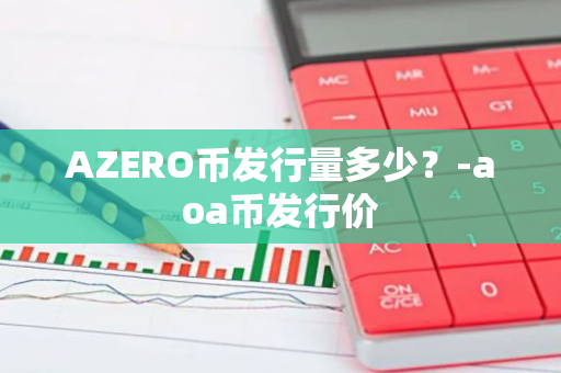 AZERO币发行量多少？-aoa币发行价