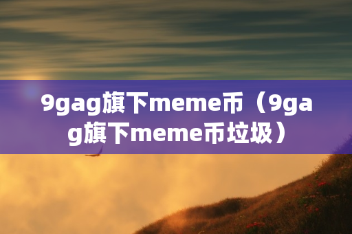 9gag旗下meme币（9gag旗下meme币垃圾）