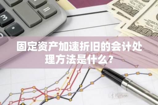 固定资产加速折旧的会计处理方法是什么？