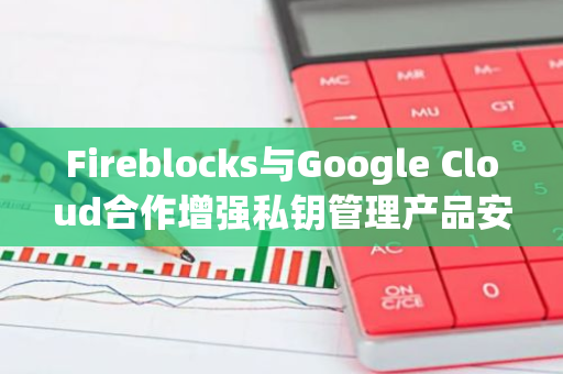 Fireblocks与Google Cloud合作增强私钥管理产品安全性