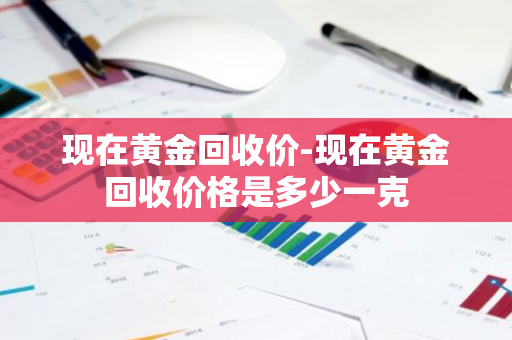 现在黄金回收价-现在黄金回收价格是多少一克