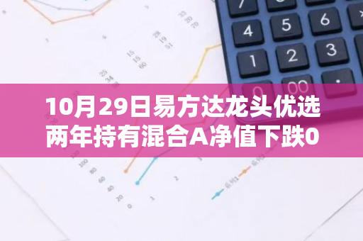 10月29日易方达龙头优选两年持有混合A净值下跌0.93%，近1个月累计上涨0.07%