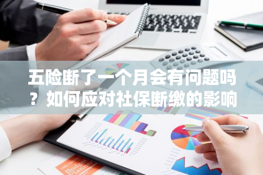 五险断了一个月会有问题吗？如何应对社保断缴的影响？