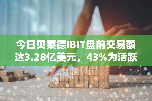 今日贝莱德IBIT盘前交易额达3.28亿美元，43%为活跃卖单