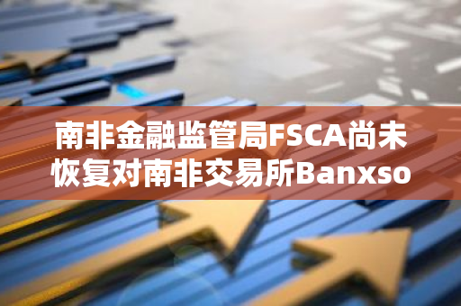 南非金融监管局FSCA尚未恢复对南非交易所Banxso的牌照发放，引发市场关注