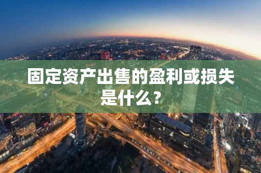 固定资产出售的盈利或损失是什么？