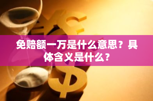 免赔额一万是什么意思？具体含义是什么？