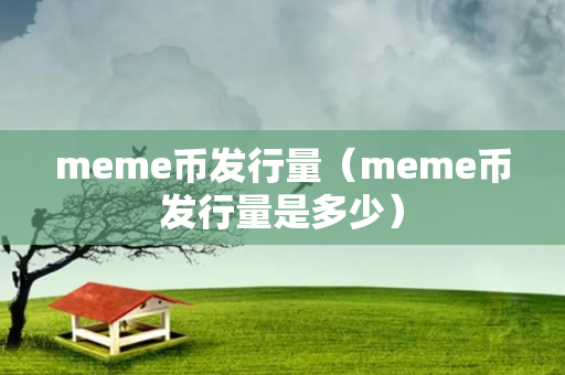 meme币发行量（meme币发行量是多少）