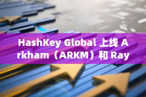 HashKey Global 上线 Arkham（ARKM）和 Raydium（RAY），推出交易奖励活动