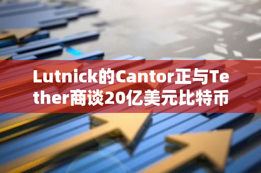 Lutnick的Cantor正与Tether商谈20亿美元比特币借贷项目