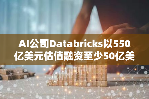 AI公司Databricks以550亿美元估值融资至少50亿美元，以帮助员工套现