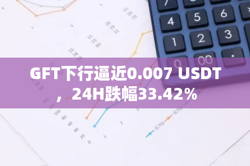 GFT下行逼近0.007 USDT，24H跌幅33.42%