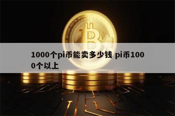 1000个pi币能卖多少钱 pi币1000个多少人民币