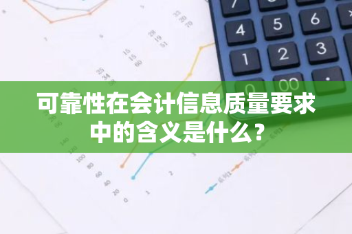 可靠性在会计信息质量要求中的含义是什么？