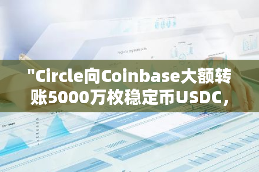 "Circle向Coinbase大额转账5000万枚稳定币USDC，引发市场关注"