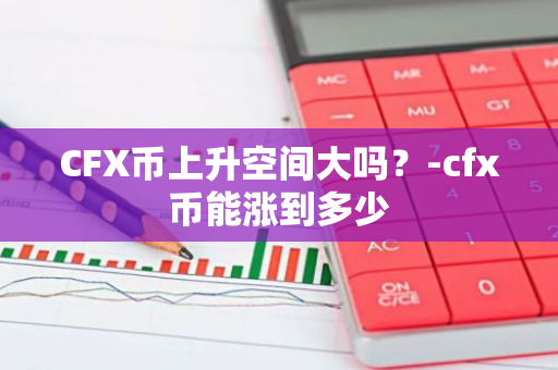 CFX币上升空间大吗？-cfx币能涨到多少