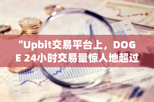 "Upbit交易平台上，DOGE 24小时交易量惊人地超过BTC，达到接近15亿美元的记录高位"