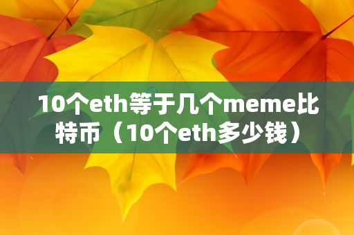 10个eth等于几个meme比特币（10个eth多少钱）