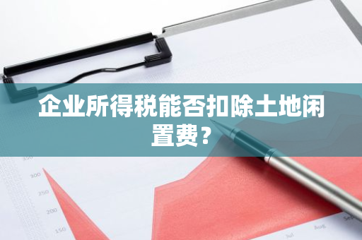 企业所得税能否扣除土地闲置费？