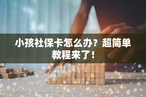 小孩社保卡怎么办？超简单教程来了！