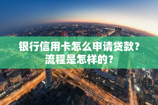 银行信用卡怎么申请贷款？流程是怎样的？