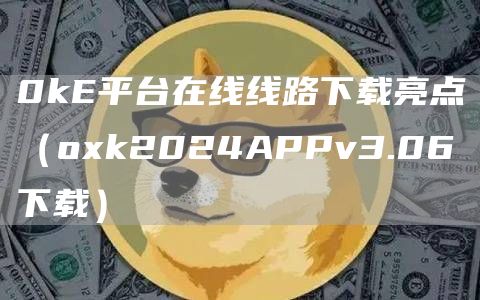 0kE平台在线线路下载亮点（huobi2024APPv3.06下载）