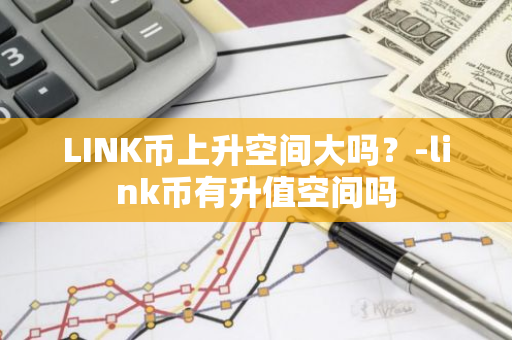 LINK币上升空间大吗？-link币有升值空间吗