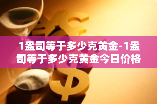 1盎司等于多少克黄金-1盎司等于多少克黄金今日价格