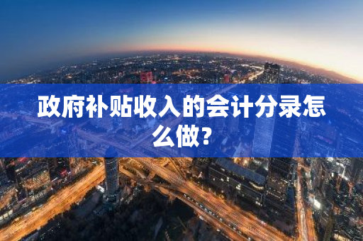 政府补贴收入的会计分录怎么做？