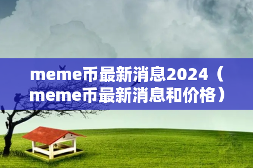 meme币最新消息2024（meme币最新消息和价格）