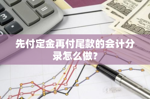 先付定金再付尾款的会计分录怎么做？