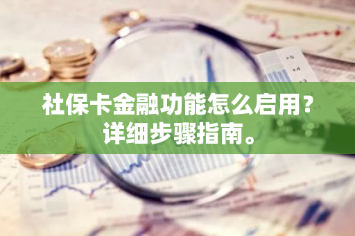 社保卡金融功能怎么启用？详细步骤指南。