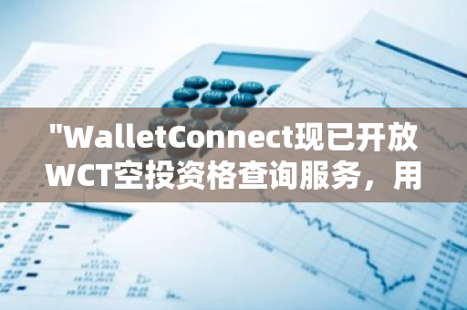 "WalletConnect现已开放WCT空投资格查询服务，用户可随时查看自身投资资格"