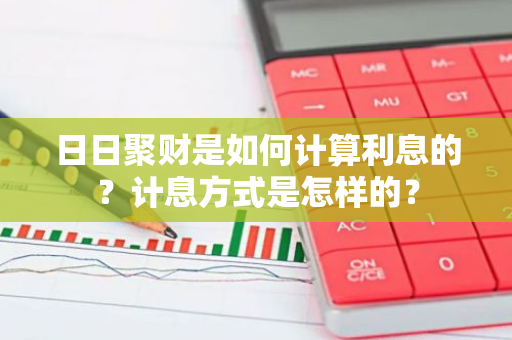 日日聚财是如何计算利息的？计息方式是怎样的？