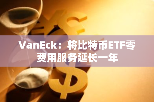 VanEck：将比特币ETF零费用服务延长一年