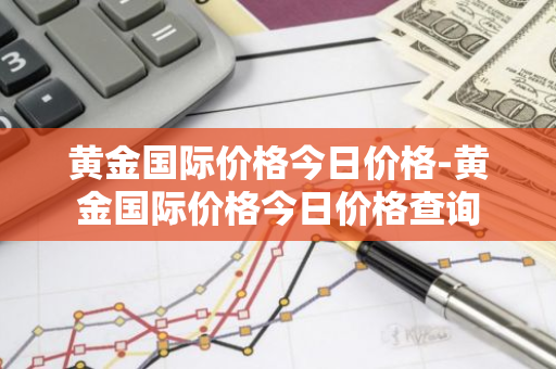 黄金国际价格今日价格-黄金国际价格今日价格查询