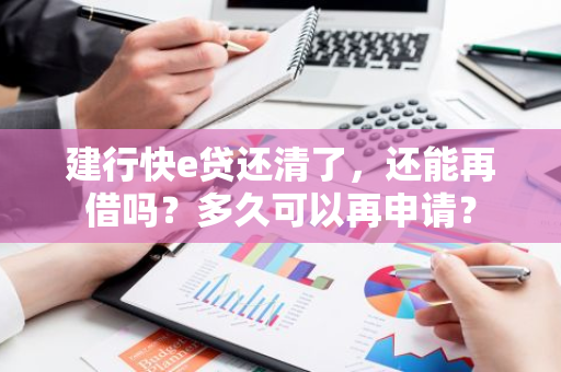 建行快e贷还清了，还能再借吗？多久可以再申请？