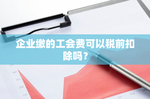 企业缴的工会费可以税前扣除吗？