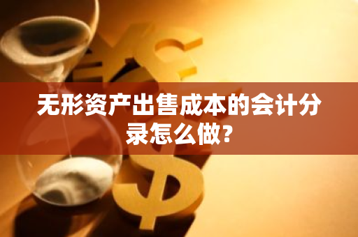 无形资产出售成本的会计分录怎么做？