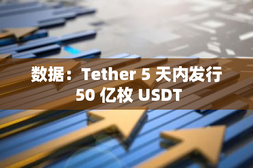 数据：Tether 5 天内发行 50 亿枚 USDT